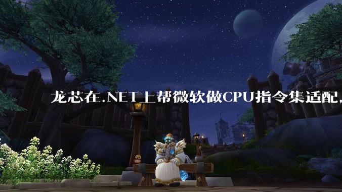 龙芯在.NET上帮微软做CPU指令集适配，为什么到国内.NET开发者这里成了维护龙芯.NET版本?